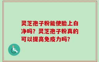 灵芝孢子粉能使脸上白净吗？灵芝孢子粉真的可以提高免疫力吗？