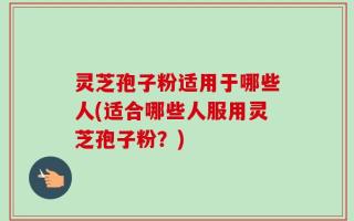 灵芝孢子粉适用于哪些人(适合哪些人服用灵芝孢子粉？)
