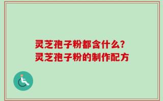 灵芝孢子粉都含什么？灵芝孢子粉的制作配方