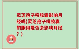 灵芝孢子粉胶囊影响月经吗(灵芝孢子粉胶囊的服用是否会影响月经？)