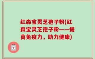 红森宝灵芝孢子粉(红森宝灵芝孢子粉——提高免疫力，助力健康)