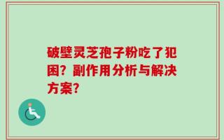 破壁灵芝孢子粉吃了犯困？副作用分析与解决方案？