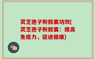 灵芝孢子粉胶囊功效(灵芝孢子粉胶囊：提高免疫力，促进健康)