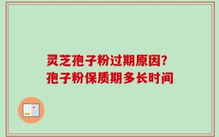 灵芝孢子粉过期原因？孢子粉保质期多长时间