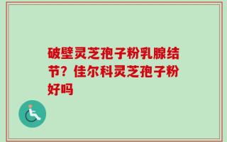 破壁灵芝孢子粉乳腺结节？佳尔科灵芝孢子粉好吗