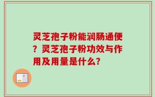 灵芝孢子粉能润肠通便？灵芝孢子粉功效与作用及用量是什么？
