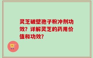 灵芝破壁孢子粉冲剂功效？详解灵芝的药用价值和功效？