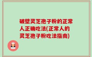 破壁灵芝孢子粉的正常人正确吃法(正常人的灵芝孢子粉吃法指南)