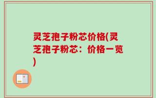 灵芝孢子粉芯价格(灵芝孢子粉芯：价格一览)