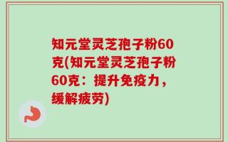 知元堂灵芝孢子粉60克(知元堂灵芝孢子粉60克：提升免疫力，缓解疲劳)