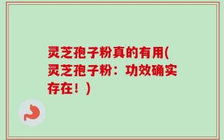 灵芝孢子粉真的有用(灵芝孢子粉：功效确实存在！)
