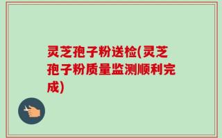 灵芝孢子粉送检(灵芝孢子粉质量监测顺利完成)