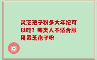 灵芝孢子粉多大年纪可以吃？哪类人不适合服用灵芝孢子粉