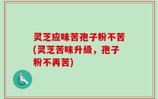 灵芝应味苦孢子粉不苦(灵芝苦味升级，孢子粉不再苦)