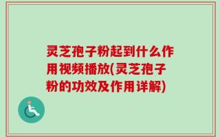 灵芝孢子粉起到什么作用视频播放(灵芝孢子粉的功效及作用详解)