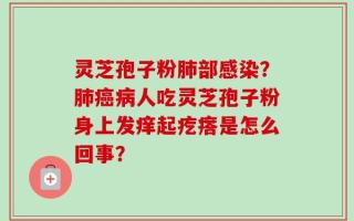 灵芝孢子粉肺部感染？肺癌病人吃灵芝孢子粉身上发痒起疙瘩是怎么回事？