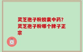 灵芝孢子粉胶囊中药？灵芝孢子粉哪个牌子正宗