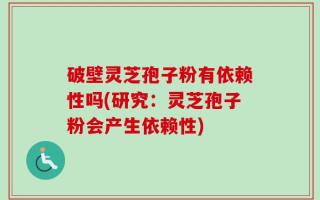 破壁灵芝孢子粉有依赖性吗(研究：灵芝孢子粉会产生依赖性)