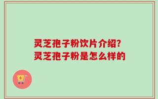 灵芝孢子粉饮片介绍？灵芝孢子粉是怎么样的