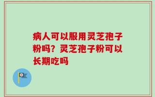 病人可以服用灵芝孢子粉吗？灵芝孢子粉可以长期吃吗