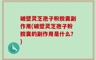 破壁灵芝孢子粉胶囊副作用(破壁灵芝孢子粉胶囊的副作用是什么？)