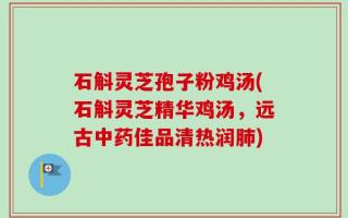 石斛灵芝孢子粉鸡汤(石斛灵芝精华鸡汤，远古中药佳品清热润肺)
