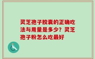 灵芝孢子胶囊的正确吃法与用量是多少？灵芝孢子粉怎么吃最好