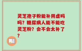 灵芝孢子粉能补阴虚吗吗？糖尿病人能不能吃灵芝粉？会不会太补了？