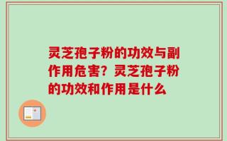 灵芝孢子粉的功效与副作用危害？灵芝孢子粉的功效和作用是什么