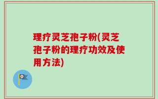 理疗灵芝孢子粉(灵芝孢子粉的理疗功效及使用方法)