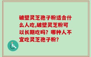 破壁灵芝孢子粉适合什么人吃,破壁灵芝粉可以长期吃吗？哪种人不宜吃灵芝孢子粉？