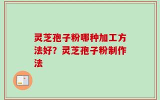 灵芝孢子粉哪种加工方法好？灵芝孢子粉制作法