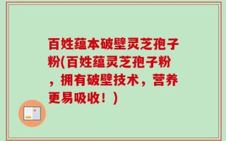 百姓蕴本破壁灵芝孢子粉(百姓蕴灵芝孢子粉，拥有破壁技术，营养更易吸收！)