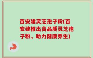 百安建灵芝孢子粉(百安建推出高品质灵芝孢子粉，助力健康养生)