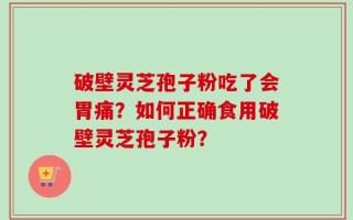 破壁灵芝孢子粉吃了会胃痛？如何正确食用破壁灵芝孢子粉？