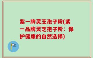 紫一牌灵芝孢子粉(紫一品牌灵芝孢子粉：保护健康的自然选择)