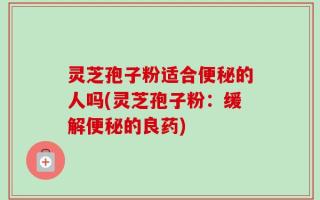 灵芝孢子粉适合便秘的人吗(灵芝孢子粉：缓解便秘的良药)
