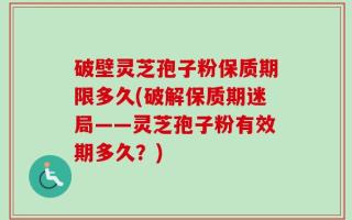 破壁灵芝孢子粉保质期限多久(破解保质期迷局——灵芝孢子粉有效期多久？)