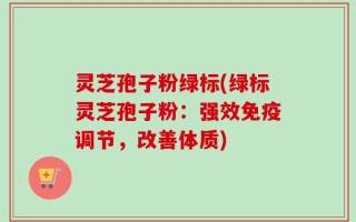 灵芝孢子粉绿标(绿标灵芝孢子粉：强效免疫调节，改善体质)