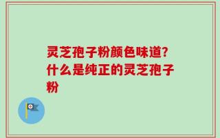 灵芝孢子粉颜色味道？什么是纯正的灵芝孢子粉