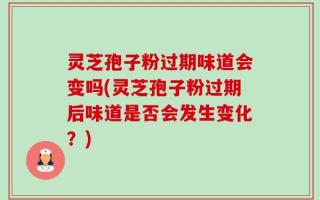 灵芝孢子粉过期味道会变吗(灵芝孢子粉过期后味道是否会发生变化？)
