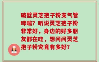 破壁灵芝孢子粉支气管哮喘？听说灵芝孢子粉非常好，身边的好多朋友都在吃，想问问灵芝孢子粉究竟有多好？