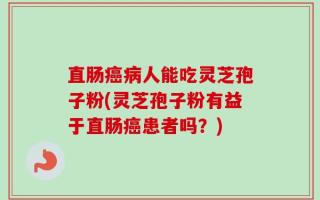 直肠癌病人能吃灵芝孢子粉(灵芝孢子粉有益于直肠癌患者吗？)