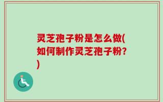 灵芝孢子粉是怎么做(如何制作灵芝孢子粉？)