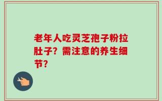 老年人吃灵芝孢子粉拉肚子？需注意的养生细节？