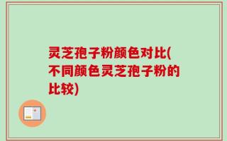 灵芝孢子粉颜色对比(不同颜色灵芝孢子粉的比较)