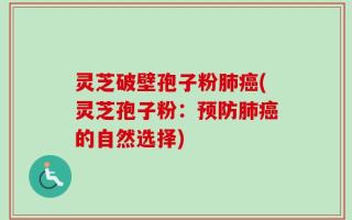灵芝破壁孢子粉肺癌(灵芝孢子粉：预防肺癌的自然选择)