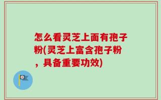 怎么看灵芝上面有孢子粉(灵芝上富含孢子粉，具备重要功效)
