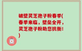 破壁灵芝孢子粉春季(春季来临，壁垒全开，灵芝孢子粉助您抗衡！)
