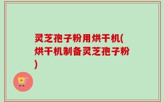 灵芝孢子粉用烘干机(烘干机制备灵芝孢子粉)